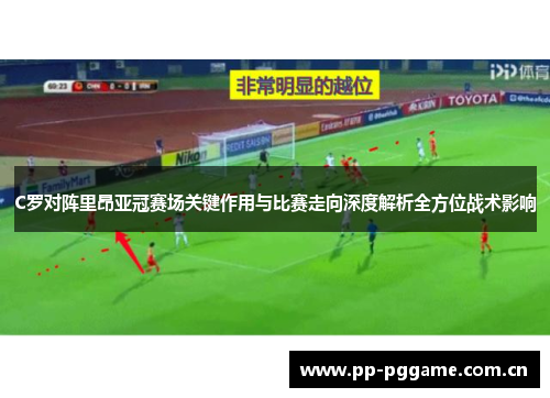 C罗对阵里昂亚冠赛场关键作用与比赛走向深度解析全方位战术影响