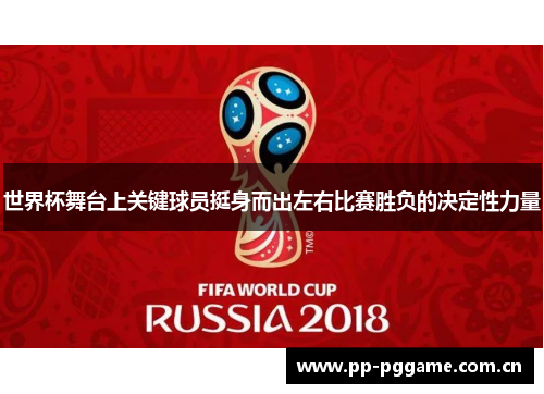世界杯舞台上关键球员挺身而出左右比赛胜负的决定性力量
