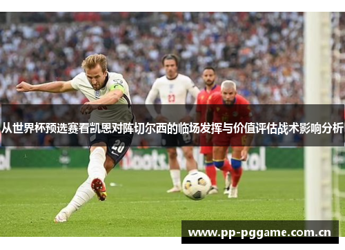 从世界杯预选赛看凯恩对阵切尔西的临场发挥与价值评估战术影响分析 从世界杯预选赛看凯恩对阵切尔西的临场发挥与价值评估战术影响分析