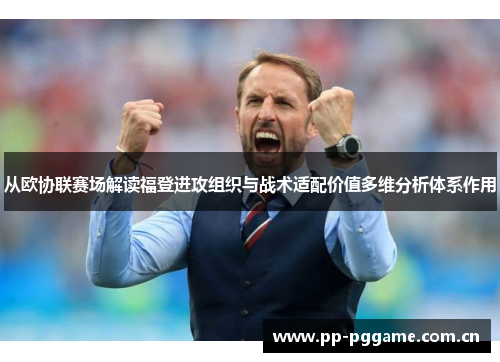 从欧协联赛场解读福登进攻组织与战术适配价值多维分析体系作用 从欧协联赛场解读福登进攻组织与战术适配价值多维分析体系作用