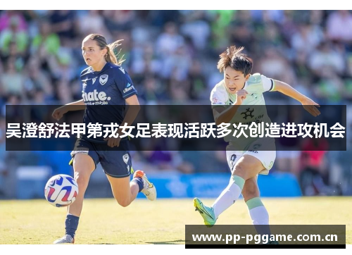 吴澄舒法甲第戎女足表现活跃多次创造进攻机会